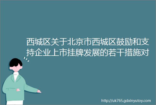 西城区关于北京市西城区鼓励和支持企业上市挂牌发展的若干措施对社会公开征求意见的公告